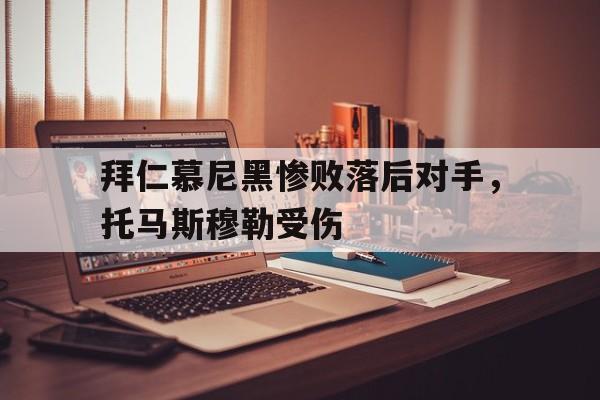 拜仁慕尼黑惨败落后对手,托马斯穆勒受伤了