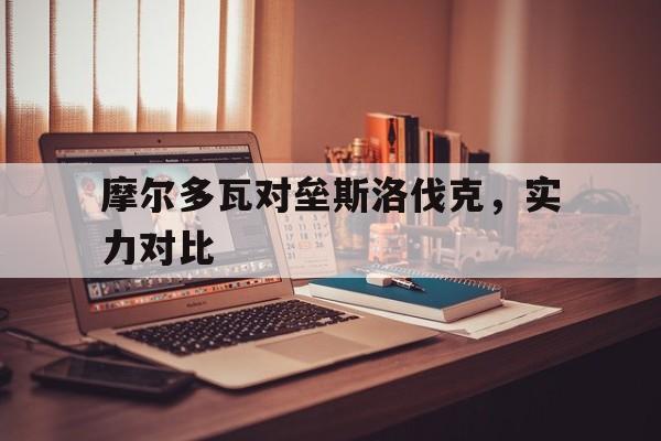 关于摩尔多瓦对垒斯洛伐克，实力对比的信息