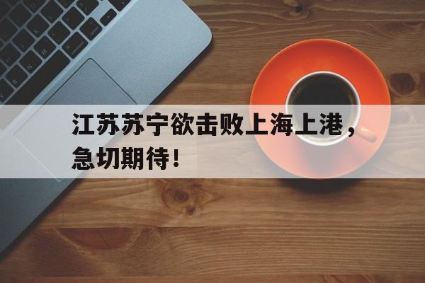 江苏苏宁欲击败上海上港，急切期待！(苏宁与上港比赛结果)