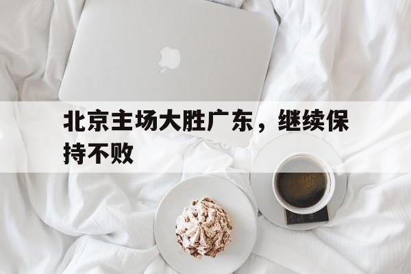 北京主场大胜广东,继续保持不败的原因